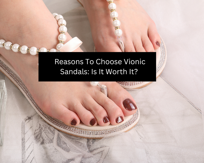 Reasons To Choose Vionic Sandals: Is It Worth It? 