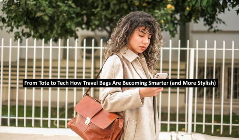 From Tote to Tech How Travel Bags Are Becoming Smarter (and More Stylish)